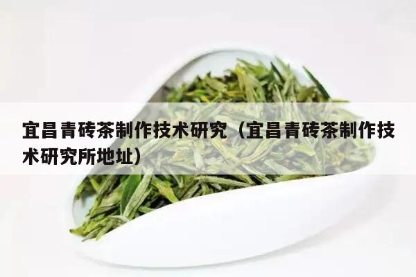 宜昌青砖茶制作技术研究（宜昌青砖茶制作技术研究所地址）-第1张图片-茶赠网